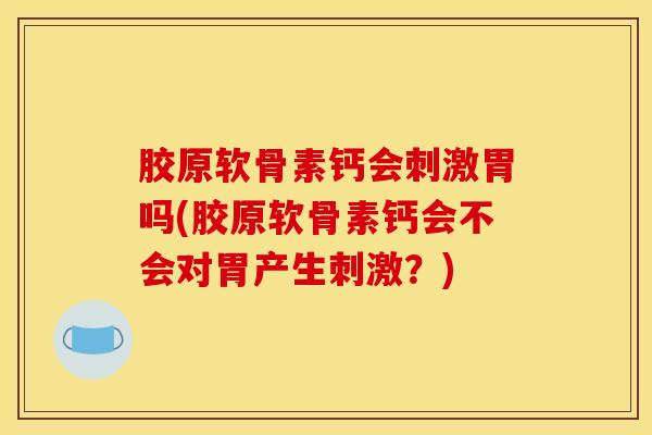 胶原软骨素钙会刺激胃吗(胶原软骨素钙会不会对胃产生刺激？)