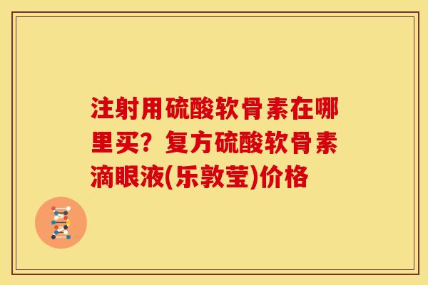 注射用硫酸软骨素在哪里买？复方硫酸软骨素滴眼液(乐敦莹)价格