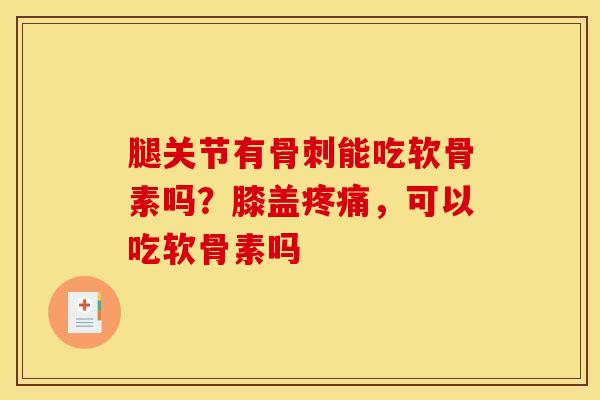腿关节有骨刺能吃软骨素吗？膝盖疼痛，可以吃软骨素吗