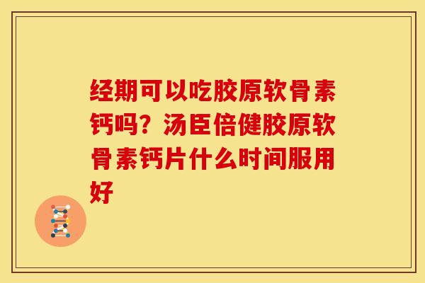 经期可以吃胶原软骨素钙吗？汤臣倍健胶原软骨素钙片什么时间服用好