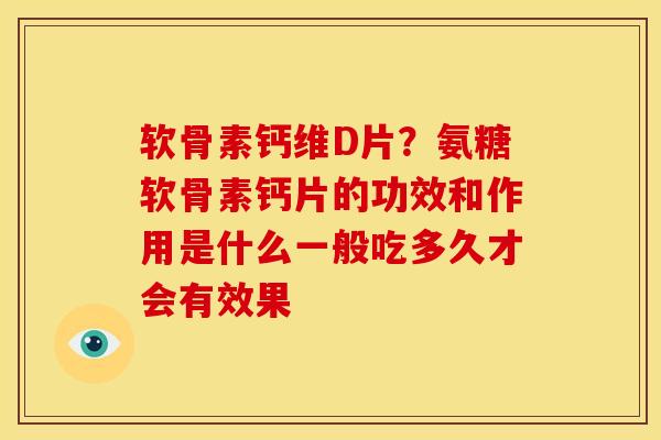 软骨素钙维D片？氨糖软骨素钙片的功效和作用是什么一般吃多久才会有效果