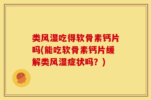 类风湿吃得软骨素钙片吗(能吃软骨素钙片缓解类风湿症状吗？)