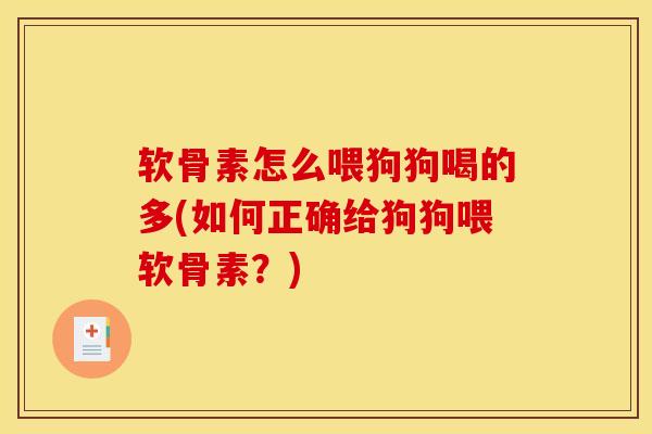 软骨素怎么喂狗狗喝的多(如何正确给狗狗喂软骨素？)