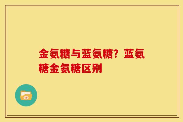 金氨糖与蓝氨糖？蓝氨糖金氨糖区别