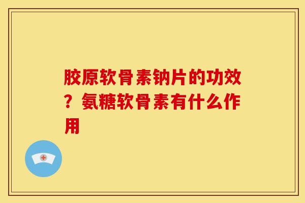 胶原软骨素钠片的功效？氨糖软骨素有什么作用