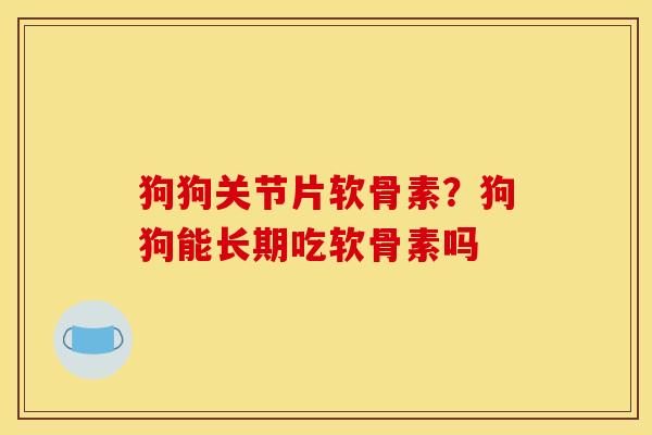 狗狗关节片软骨素？狗狗能长期吃软骨素吗