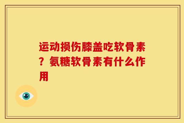 运动损伤膝盖吃软骨素？氨糖软骨素有什么作用
