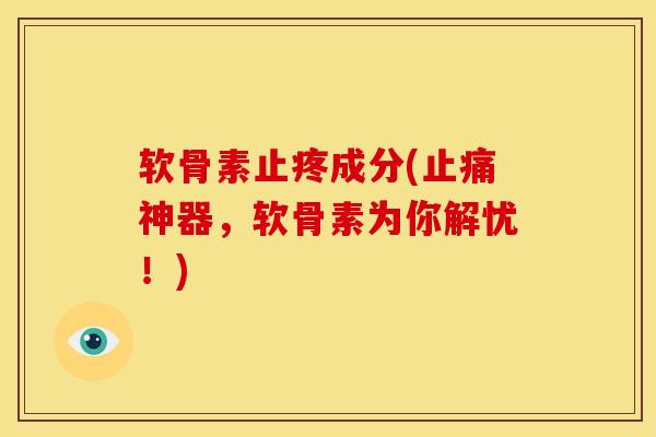 软骨素止疼成分(止痛神器，软骨素为你解忧！)