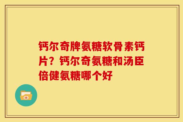 钙尔奇牌氨糖软骨素钙片？钙尔奇氨糖和汤臣倍健氨糖哪个好