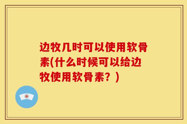 边牧几时可以使用软骨素(什么时候可以给边牧使用软骨素？)