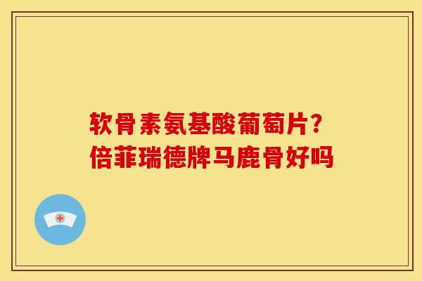 软骨素氨基酸葡萄片？倍菲瑞德牌马鹿骨好吗
