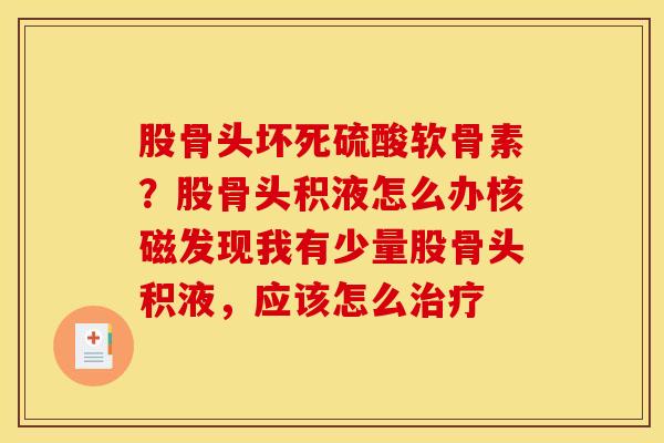 股骨头坏死硫酸软骨素？股骨头积液怎么办核磁发现我有少量股骨头积液，应该怎么治疗