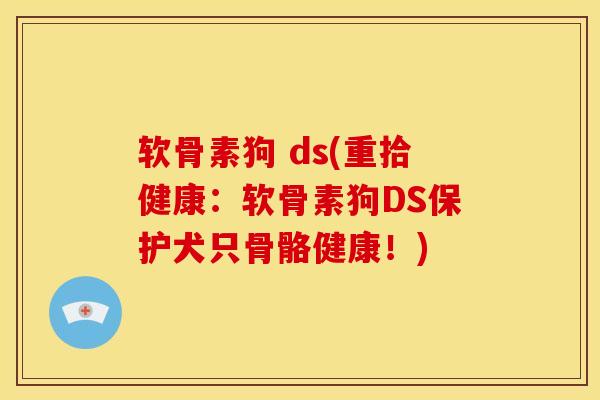 软骨素狗 ds(重拾健康：软骨素狗DS保护犬只骨骼健康！)