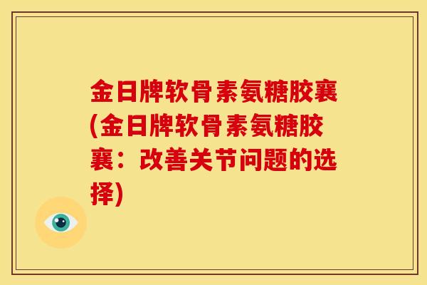 金日牌软骨素氨糖胶襄(金日牌软骨素氨糖胶襄：改善关节问题的选择)