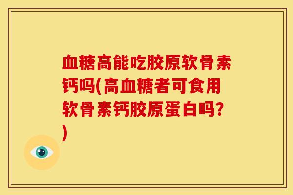 血糖高能吃胶原软骨素钙吗(高血糖者可食用软骨素钙胶原蛋白吗？)