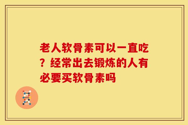 老人软骨素可以一直吃？经常出去锻炼的人有必要买软骨素吗