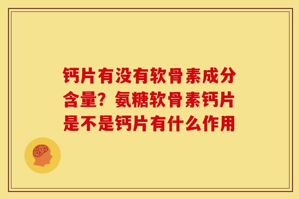钙片有没有软骨素成分含量？氨糖软骨素钙片是不是钙片有什么作用