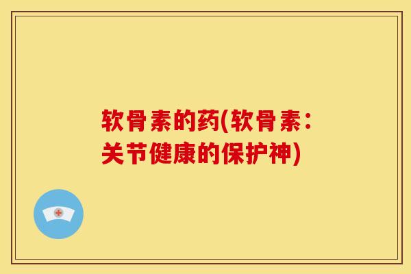 软骨素的药(软骨素：关节健康的保护神)
