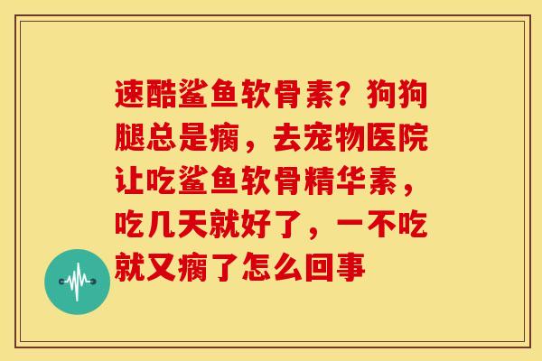 速酷鲨鱼软骨素？狗狗腿总是瘸，去宠物医院让吃鲨鱼软骨精华素，吃几天就好了，一不吃就又瘸了怎么回事