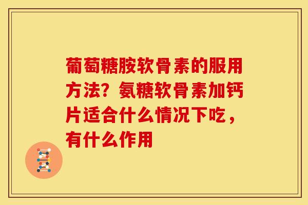 葡萄糖胺软骨素的服用方法？氨糖软骨素加钙片适合什么情况下吃，有什么作用