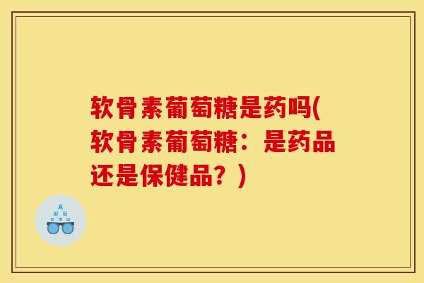 软骨素葡萄糖是药吗(软骨素葡萄糖：是药品还是保健品？)
