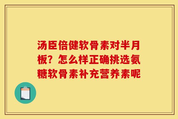 汤臣倍健软骨素对半月板？怎么样正确挑选氨糖软骨素补充营养素呢