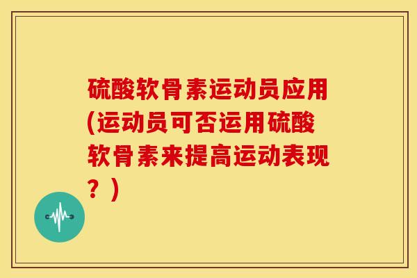硫酸软骨素运动员应用(运动员可否运用硫酸软骨素来提高运动表现？)