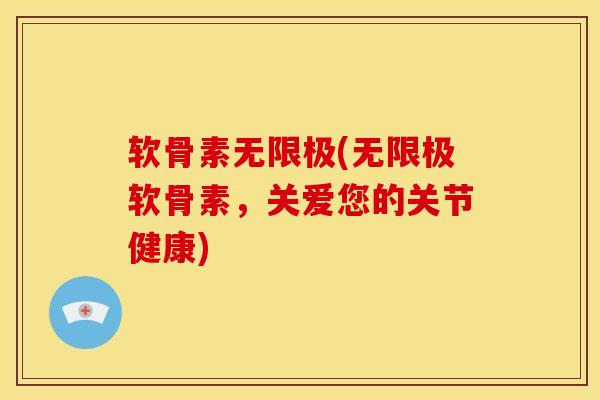 软骨素无限极(无限极软骨素，关爱您的关节健康)