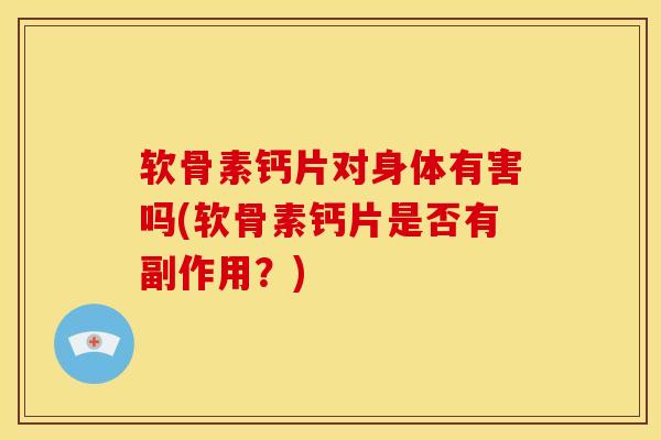 软骨素钙片对身体有害吗(软骨素钙片是否有副作用？)