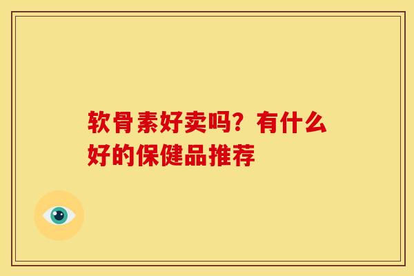 软骨素好卖吗？有什么好的保健品推荐