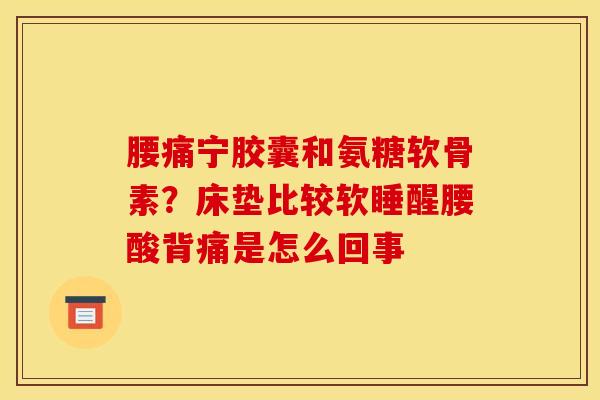 腰痛宁胶囊和氨糖软骨素？床垫比较软睡醒腰酸背痛是怎么回事