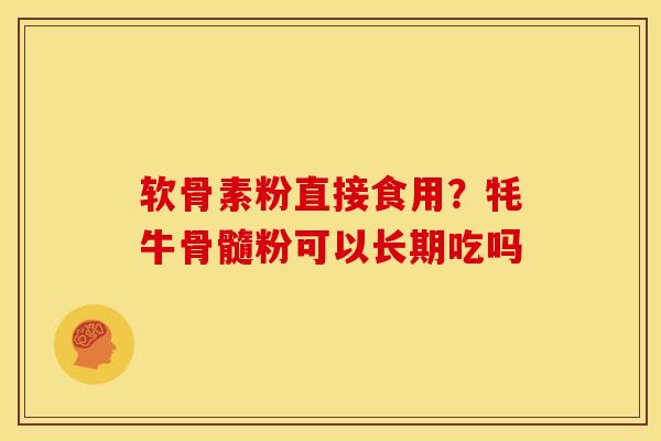 软骨素粉直接食用？牦牛骨髓粉可以长期吃吗