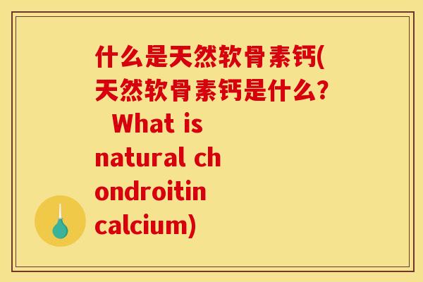 什么是天然软骨素钙(天然软骨素钙是什么？  What is natural chondroitin calcium)