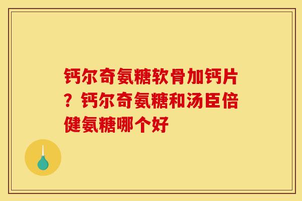 钙尔奇氨糖软骨加钙片？钙尔奇氨糖和汤臣倍健氨糖哪个好
