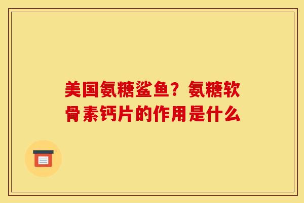 美国氨糖鲨鱼？氨糖软骨素钙片的作用是什么
