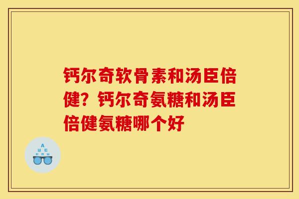 钙尔奇软骨素和汤臣倍健？钙尔奇氨糖和汤臣倍健氨糖哪个好