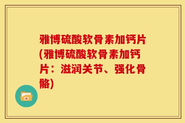 雅博硫酸软骨素加钙片(雅博硫酸软骨素加钙片：滋润关节、强化骨骼)