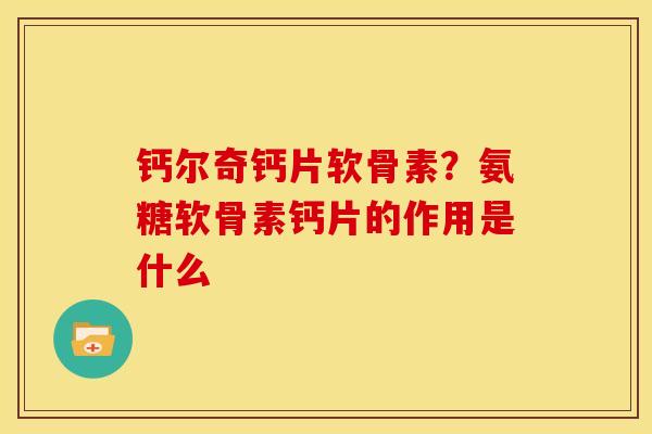 钙尔奇钙片软骨素？氨糖软骨素钙片的作用是什么