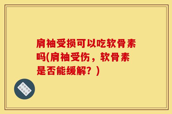 肩袖受损可以吃软骨素吗(肩袖受伤，软骨素是否能缓解？)