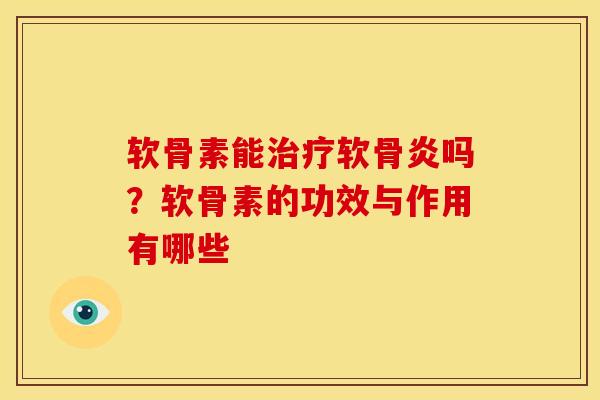 软骨素能治疗软骨炎吗？软骨素的功效与作用有哪些