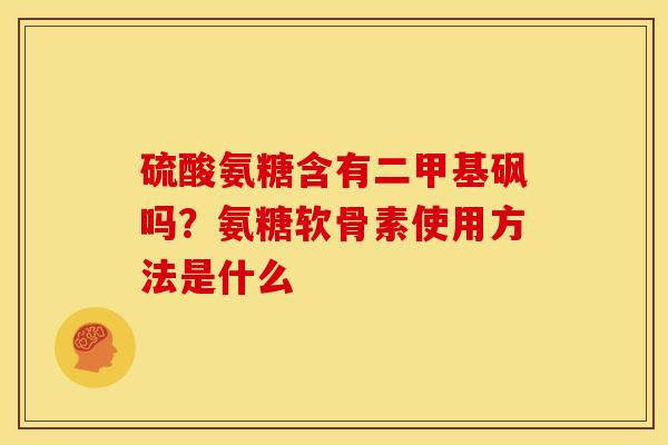 硫酸氨糖含有二甲基砜吗？氨糖软骨素使用方法是什么