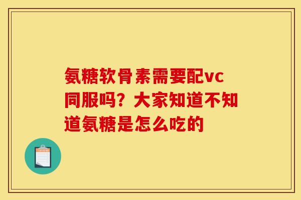 氨糖软骨素需要配vc同服吗？大家知道不知道氨糖是怎么吃的