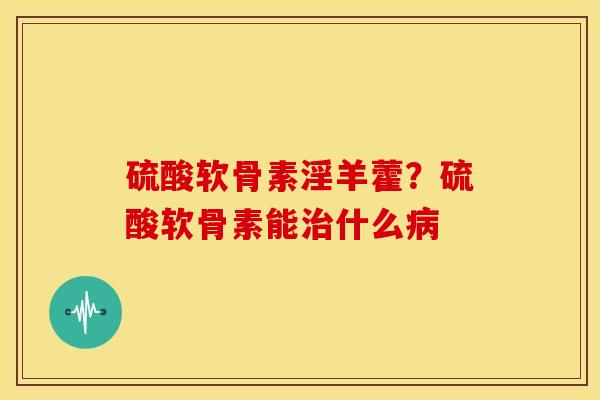 硫酸软骨素淫羊藿？硫酸软骨素能治什么病