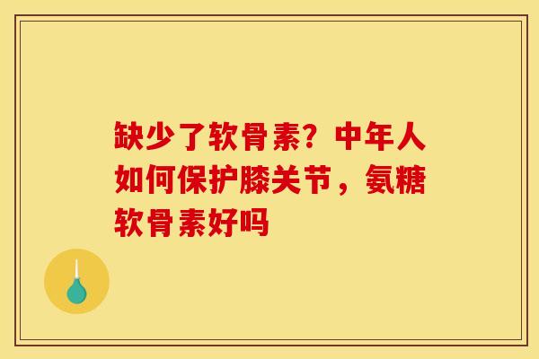 缺少了软骨素？中年人如何保护膝关节，氨糖软骨素好吗