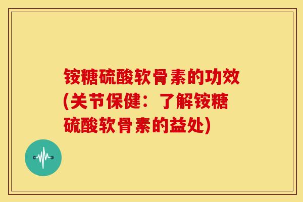 铵糖硫酸软骨素的功效(关节保健：了解铵糖硫酸软骨素的益处)