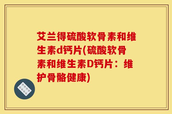 艾兰得硫酸软骨素和维生素d钙片(硫酸软骨素和维生素D钙片：维护骨骼健康)