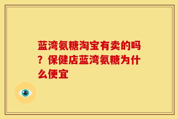 蓝湾氨糖淘宝有卖的吗？保健店蓝湾氨糖为什么便宜