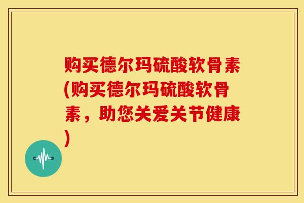 购买德尔玛硫酸软骨素(购买德尔玛硫酸软骨素，助您关爱关节健康)