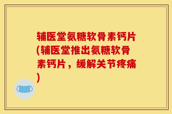 辅医堂氨糖软骨素钙片(辅医堂推出氨糖软骨素钙片，缓解关节疼痛)