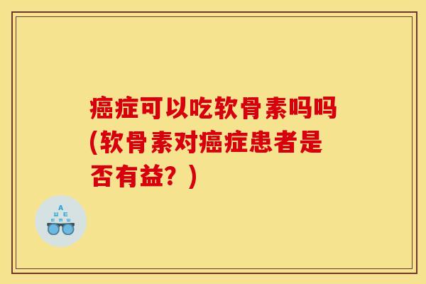 癌症可以吃软骨素吗吗(软骨素对癌症患者是否有益？)